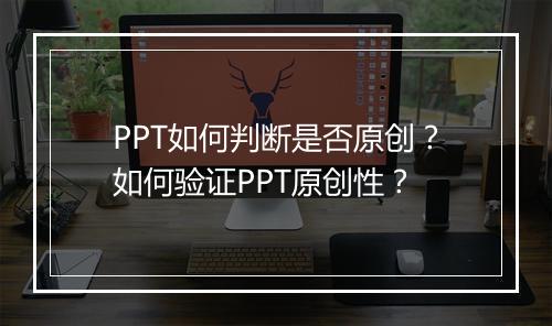 PPT如何判断是否原创？如何验证PPT原创性？