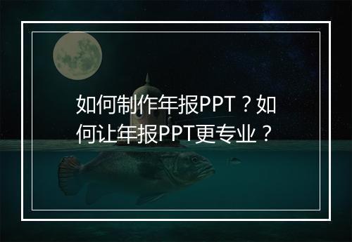 如何制作年报PPT？如何让年报PPT更专业？