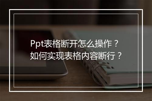 Ppt表格断开怎么操作？如何实现表格内容断行？