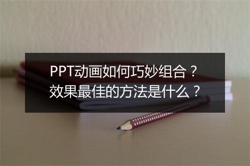 PPT动画如何巧妙组合？效果最佳的方法是什么？