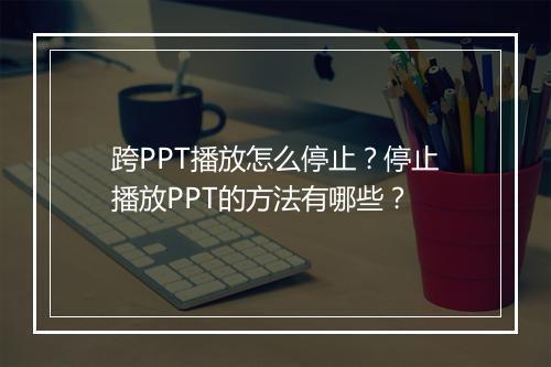 跨PPT播放怎么停止？停止播放PPT的方法有哪些？