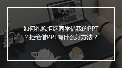 如何礼貌拒绝同学借我的PPT？拒绝借PPT有什么好方法？