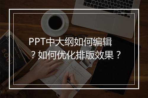 PPT中大纲如何编辑？如何优化排版效果？