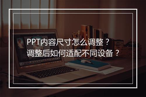PPT内容尺寸怎么调整？调整后如何适配不同设备？