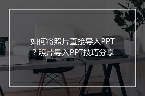 如何将照片直接导入PPT？照片导入PPT技巧分享