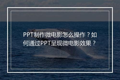 PPT制作微电影怎么操作？如何通过PPT呈现微电影效果？