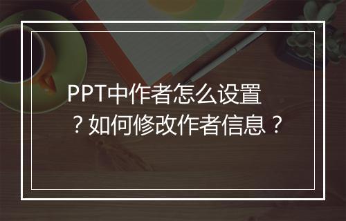 PPT中作者怎么设置？如何修改作者信息？