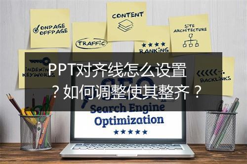 PPT对齐线怎么设置？如何调整使其整齐？