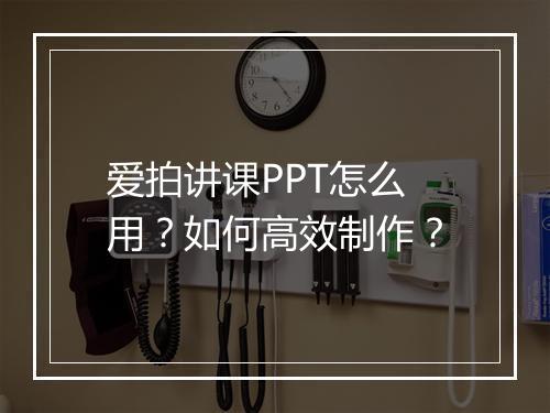 爱拍讲课PPT怎么用?如何高效制作?