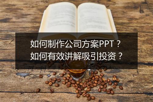 如何制作公司方案PPT？如何有效讲解吸引投资？