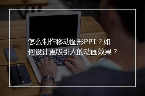 怎么制作移动图形PPT？如何设计更吸引人的动画效果？