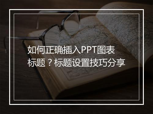 如何正确插入PPT图表标题？标题设置技巧分享