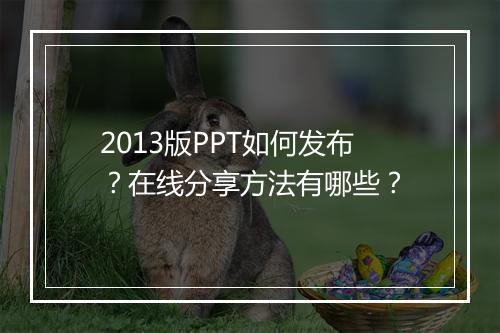 2013版PPT如何发布？在线分享方法有哪些？