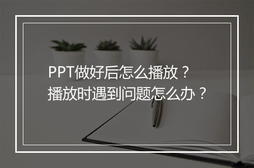 PPT做好后怎么播放？播放时遇到问题怎么办？
