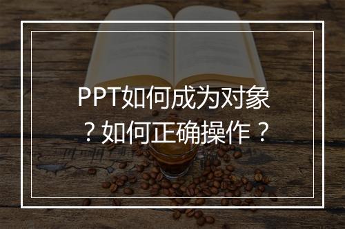PPT如何成为对象？如何正确操作？