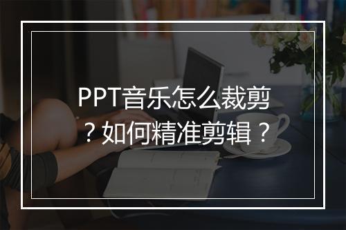 PPT音乐怎么裁剪？如何精准剪辑？