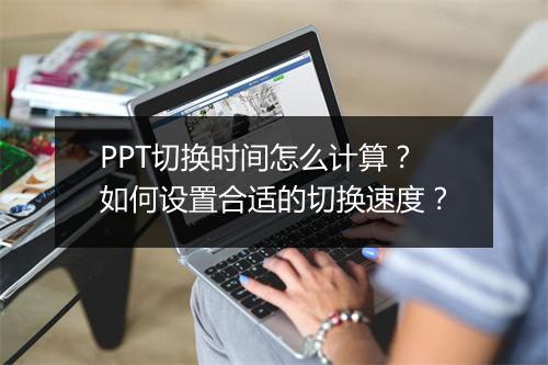 PPT切换时间怎么计算？如何设置合适的切换速度？