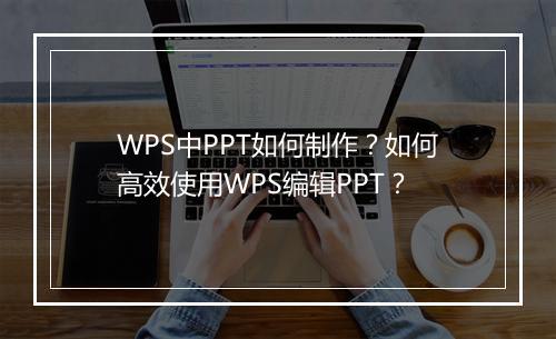 WPS中PPT如何制作？如何高效使用WPS编辑PPT？