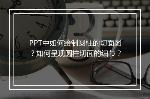 PPT中如何绘制圆柱的切面图？如何呈现圆柱切面的细节？