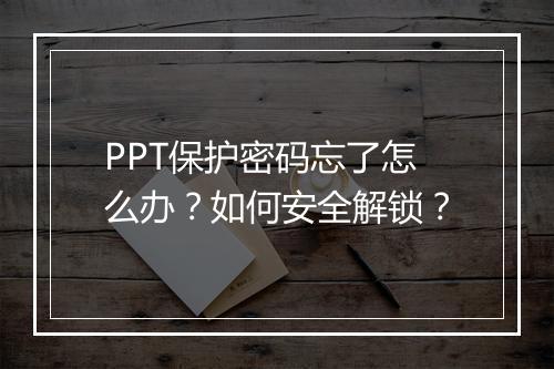 PPT保护密码忘了怎么办？如何安全解锁？