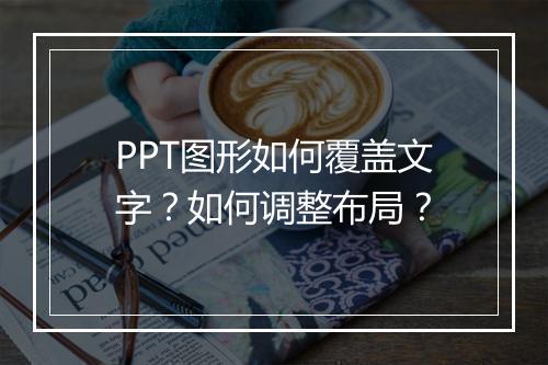 PPT图形如何覆盖文字？如何调整布局？