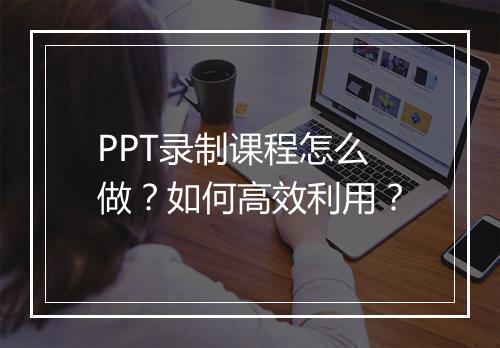 PPT录制课程怎么做？如何高效利用？