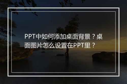 PPT中如何添加桌面背景？桌面图片怎么设置在PPT里？