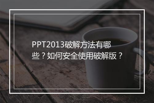 PPT2013破解方法有哪些？如何安全使用破解版？