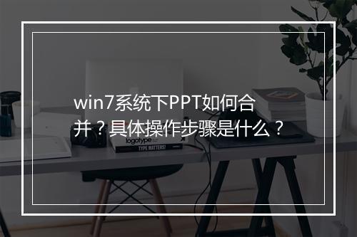 win7系统下PPT如何合并？具体操作步骤是什么？