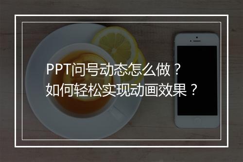 PPT问号动态怎么做？如何轻松实现动画效果？