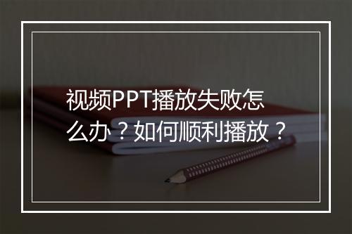 视频PPT播放失败怎么办？如何顺利播放？