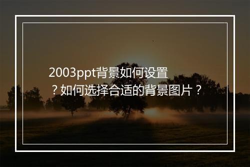 2003ppt背景如何设置？如何选择合适的背景图片？