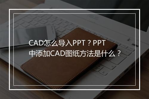 CAD怎么导入PPT？PPT中添加CAD图纸方法是什么？