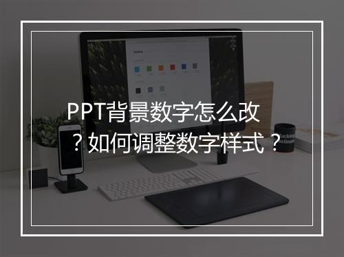 PPT背景数字怎么改？如何调整数字样式？