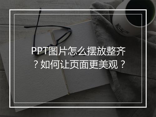 PPT图片怎么摆放整齐？如何让页面更美观？