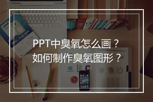 PPT中臭氧怎么画？如何制作臭氧图形？