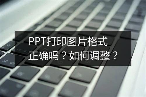 PPT打印图片格式正确吗？如何调整？