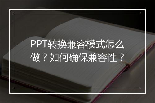 PPT转换兼容模式怎么做？如何确保兼容性？