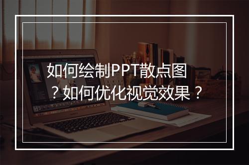 如何绘制PPT散点图？如何优化视觉效果？