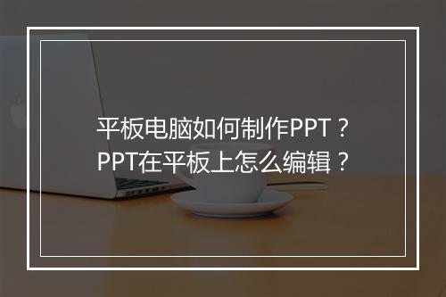 平板电脑如何制作PPT？PPT在平板上怎么编辑？