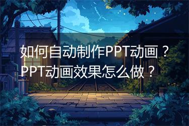 如何自动制作PPT动画？PPT动画效果怎么做？