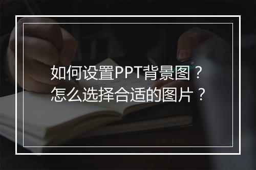 如何设置PPT背景图？怎么选择合适的图片？