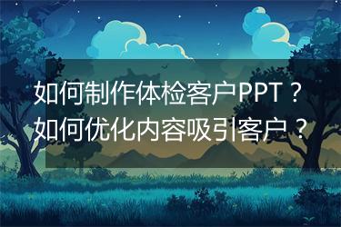 如何制作体检客户PPT？如何优化内容吸引客户？