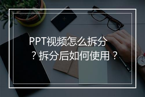 PPT视频怎么拆分？拆分后如何使用？