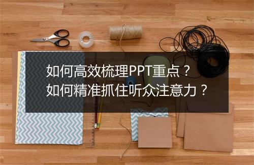 如何高效梳理PPT重点？如何精准抓住听众注意力？