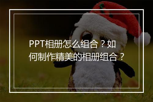 PPT相册怎么组合？如何制作精美的相册组合？