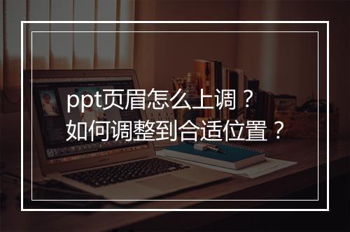 ppt页眉怎么上调？如何调整到合适位置？