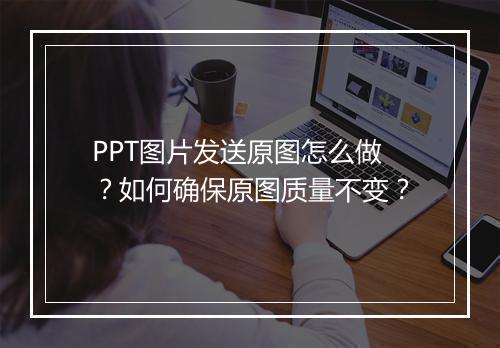 PPT图片发送原图怎么做？如何确保原图质量不变？