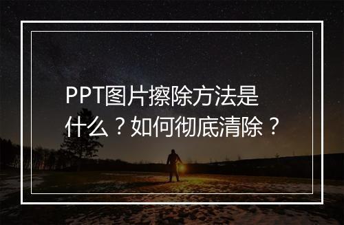 PPT图片擦除方法是什么？如何彻底清除？