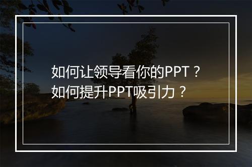 如何让领导看你的PPT？如何提升PPT吸引力？